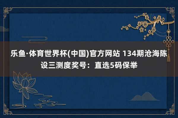 乐鱼·体育世界杯(中国)官方网站 134期沧海陈设三测度奖号:直选5码保举