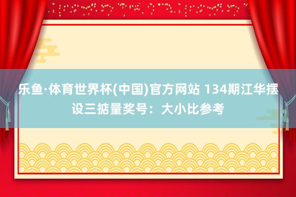 乐鱼·体育世界杯(中国)官方网站 134期江华摆设三掂量奖号:大小比参考
