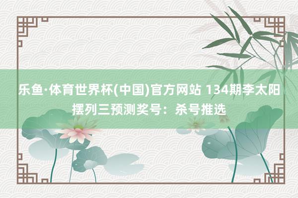 乐鱼·体育世界杯(中国)官方网站 134期李太阳摆列三预测奖号:杀号推选