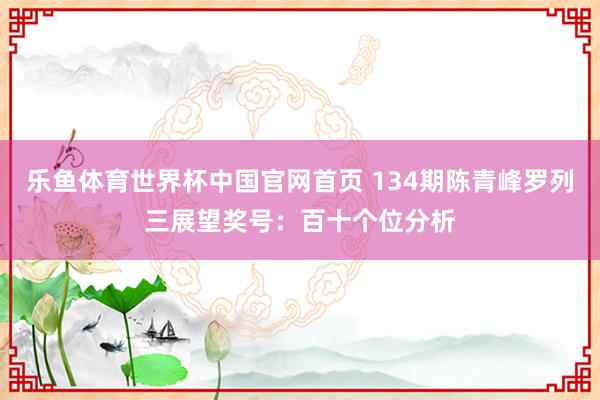 乐鱼体育世界杯中国官网首页 134期陈青峰罗列三展望奖号：百十个位分析
