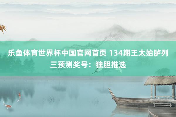 乐鱼体育世界杯中国官网首页 134期王太始胪列三预测奖号:独胆推选