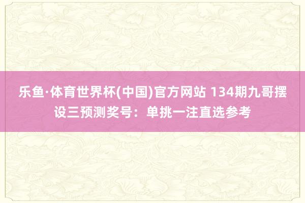 乐鱼·体育世界杯(中国)官方网站 134期九哥摆设三预测奖号:单挑一注直选参考