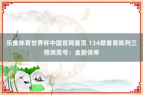 乐鱼体育世界杯中国官网首页 134期曾哥陈列三预测奖号:金胆保举