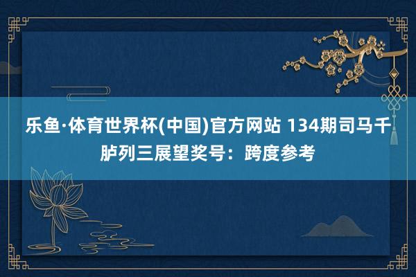 乐鱼·体育世界杯(中国)官方网站 134期司马千胪列三展望奖号:跨度参考