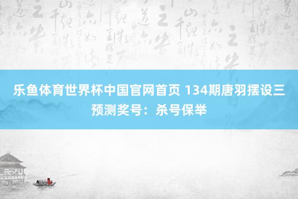 乐鱼体育世界杯中国官网首页 134期唐羽摆设三预测奖号:杀号保举