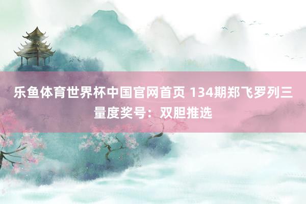 乐鱼体育世界杯中国官网首页 134期郑飞罗列三量度奖号：双胆推选