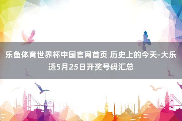 乐鱼体育世界杯中国官网首页 历史上的今天-大乐透5月25日开奖号码汇总