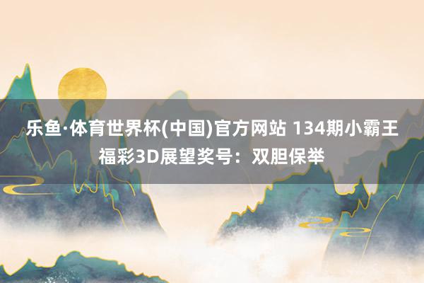 乐鱼·体育世界杯(中国)官方网站 134期小霸王福彩3D展望奖号：双胆保举