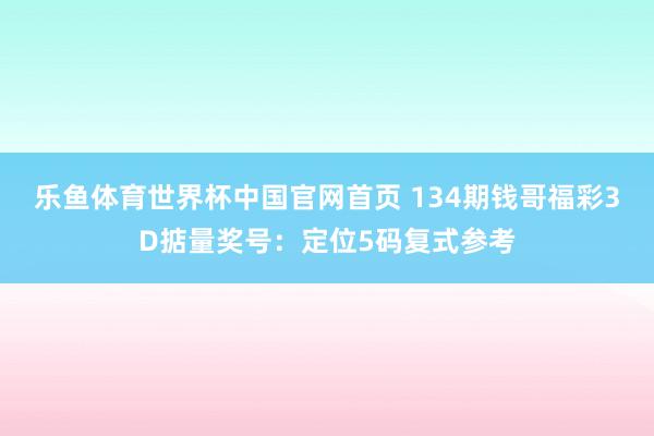 乐鱼体育世界杯中国官网首页 134期钱哥福彩3D掂量奖号:定位5码复式参考