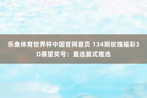 乐鱼体育世界杯中国官网首页 134期玫瑰福彩3D展望奖号:直选复式推选