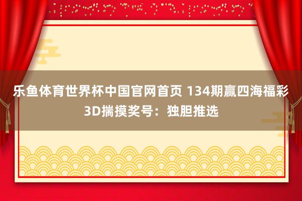 乐鱼体育世界杯中国官网首页 134期赢四海福彩3D揣摸奖号:独胆推选