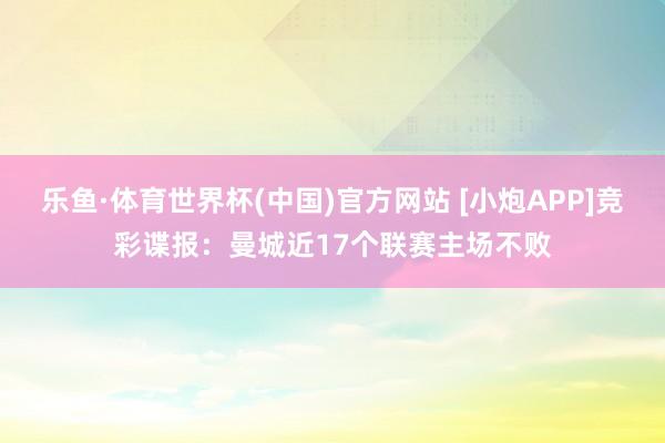 乐鱼·体育世界杯(中国)官方网站 [小炮APP]竞彩谍报：曼城近17个联赛主场不败