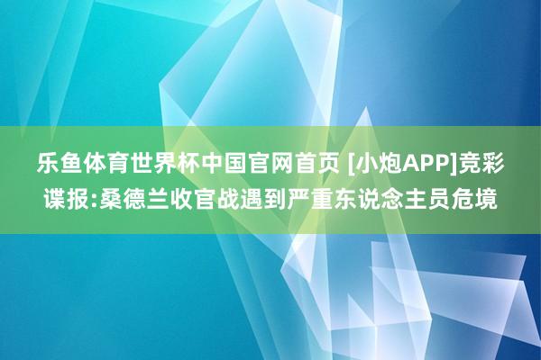乐鱼体育世界杯中国官网首页 [小炮APP]竞彩谍报:桑德兰收官战遇到严重东说念主员危境