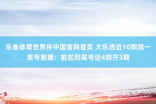 乐鱼体育世界杯中国官网首页 大乐透近10期周一奖号散播：前区同尾号近4期开3期