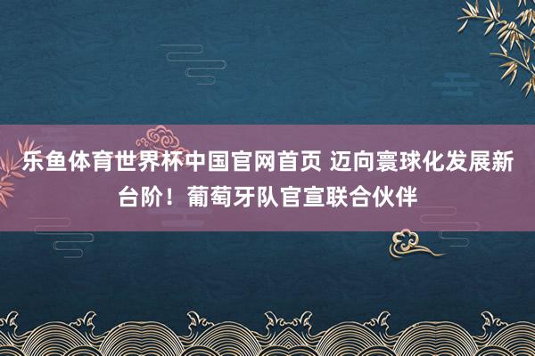 乐鱼体育世界杯中国官网首页 迈向寰球化发展新台阶!葡萄牙队官宣联合伙伴