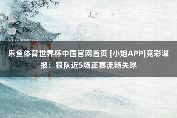 乐鱼体育世界杯中国官网首页 [小炮APP]竞彩谍报：狼队近5场正赛流畅失球