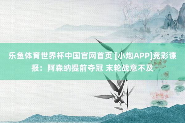 乐鱼体育世界杯中国官网首页 [小炮APP]竞彩谍报：阿森纳提前夺冠 末轮战意不及