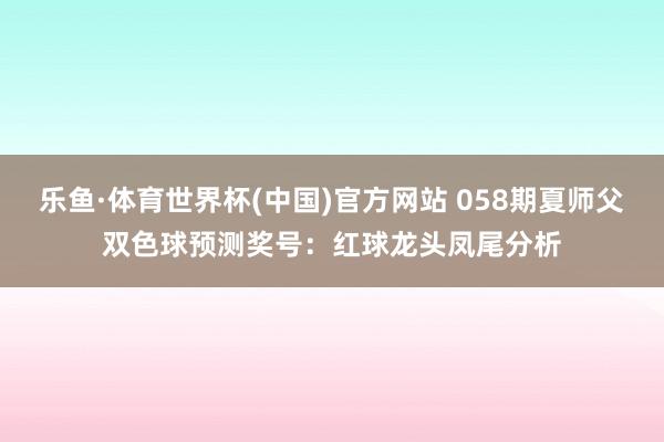 乐鱼·体育世界杯(中国)官方网站 058期夏师父双色球预测奖号:红球龙头凤尾分析