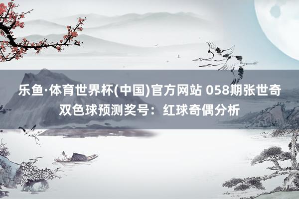 乐鱼·体育世界杯(中国)官方网站 058期张世奇双色球预测奖号:红球奇偶分析