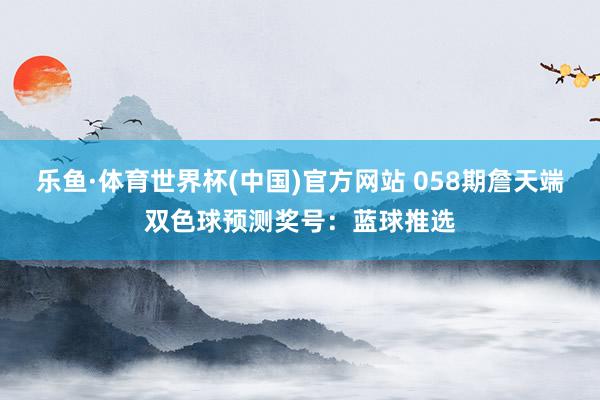 乐鱼·体育世界杯(中国)官方网站 058期詹天端双色球预测奖号:蓝球推选