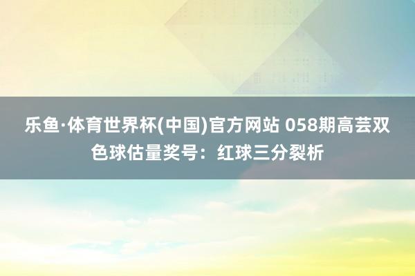 乐鱼·体育世界杯(中国)官方网站 058期高芸双色球估量奖号:红球三分裂析