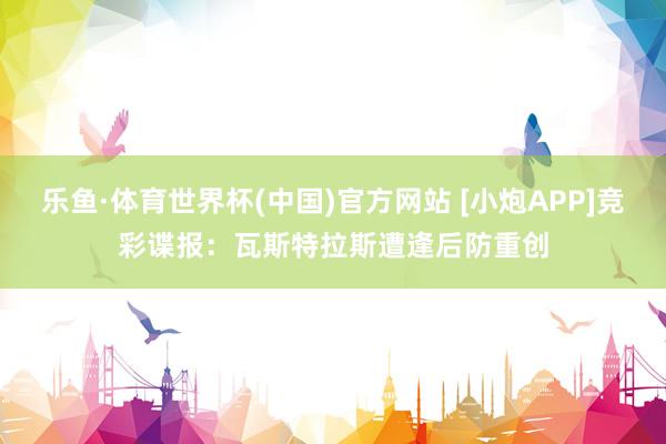 乐鱼·体育世界杯(中国)官方网站 [小炮APP]竞彩谍报：瓦斯特拉斯遭逢后防重创