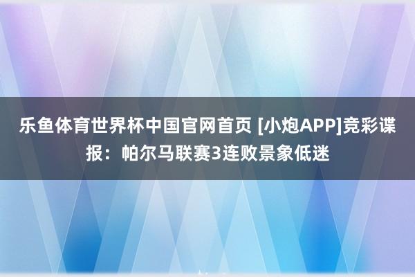 乐鱼体育世界杯中国官网首页 [小炮APP]竞彩谍报：帕尔马联赛3连败景象低迷