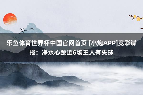 乐鱼体育世界杯中国官网首页 [小炮APP]竞彩谍报：净水心跳近6场王人有失球