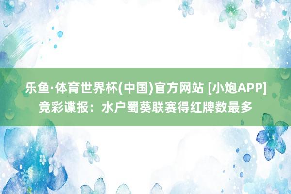 乐鱼·体育世界杯(中国)官方网站 [小炮APP]竞彩谍报：水户蜀葵联赛得红牌数最多