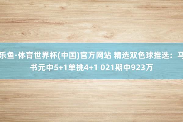 乐鱼·体育世界杯(中国)官方网站 精选双色球推选:马书元中5+1单挑4+1 021期中923万
