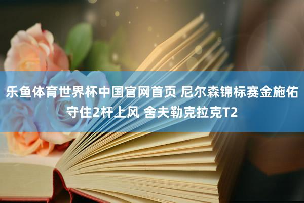 乐鱼体育世界杯中国官网首页 尼尔森锦标赛金施佑守住2杆上风 舍夫勒克拉克T2