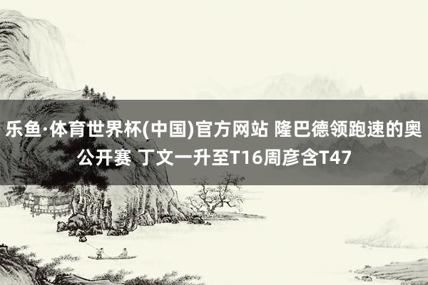 乐鱼·体育世界杯(中国)官方网站 隆巴德领跑速的奥公开赛 丁文一升至T16周彦含T47