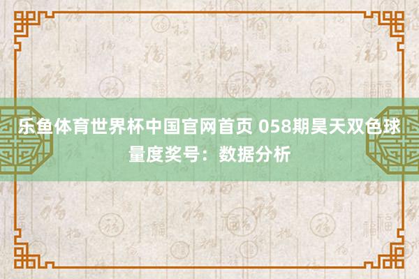 乐鱼体育世界杯中国官网首页 058期昊天双色球量度奖号:数据分析