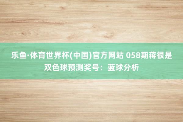 乐鱼·体育世界杯(中国)官方网站 058期蒋很是双色球预测奖号:蓝球分析
