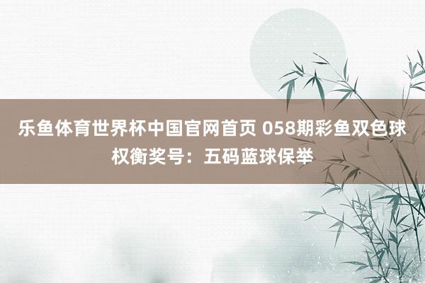 乐鱼体育世界杯中国官网首页 058期彩鱼双色球权衡奖号:五码蓝球保举