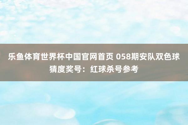 乐鱼体育世界杯中国官网首页 058期安队双色球猜度奖号:红球杀号参考