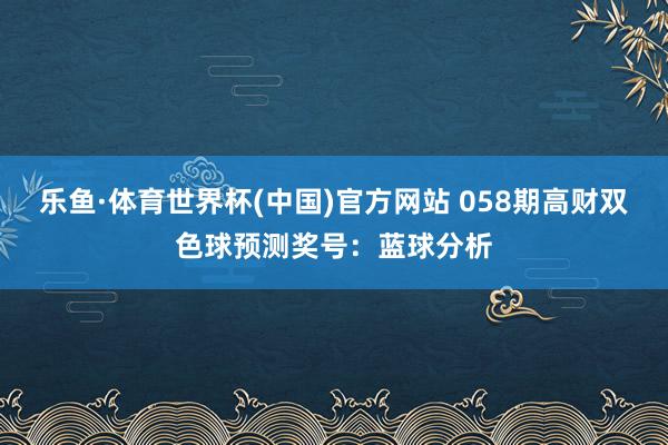 乐鱼·体育世界杯(中国)官方网站 058期高财双色球预测奖号:蓝球分析