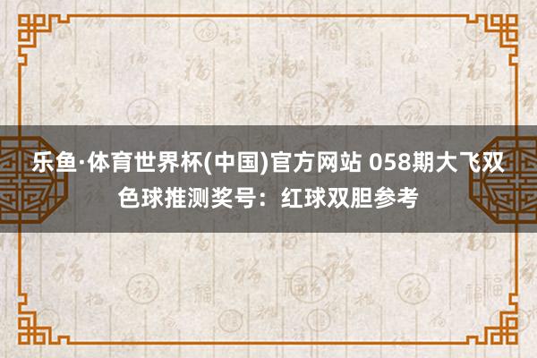 乐鱼·体育世界杯(中国)官方网站 058期大飞双色球推测奖号:红球双胆参考