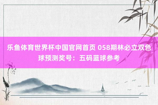 乐鱼体育世界杯中国官网首页 058期林必立双色球预测奖号:五码蓝球参考