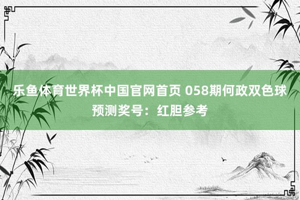 乐鱼体育世界杯中国官网首页 058期何政双色球预测奖号:红胆参考