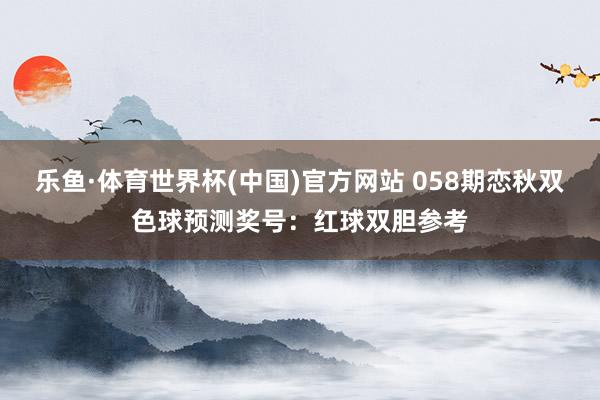 乐鱼·体育世界杯(中国)官方网站 058期恋秋双色球预测奖号:红球双胆参考