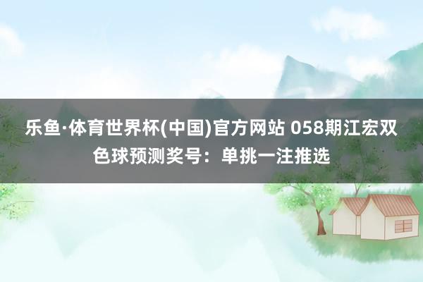 乐鱼·体育世界杯(中国)官方网站 058期江宏双色球预测奖号:单挑一注推选
