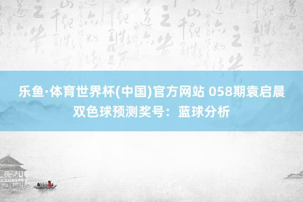 乐鱼·体育世界杯(中国)官方网站 058期袁启晨双色球预测奖号：蓝球分析