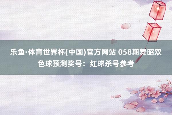 乐鱼·体育世界杯(中国)官方网站 058期舞昭双色球预测奖号:红球杀号参考