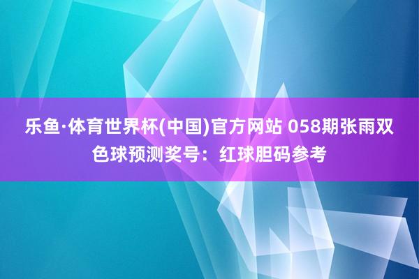 乐鱼·体育世界杯(中国)官方网站 058期张雨双色球预测奖号:红球胆码参考