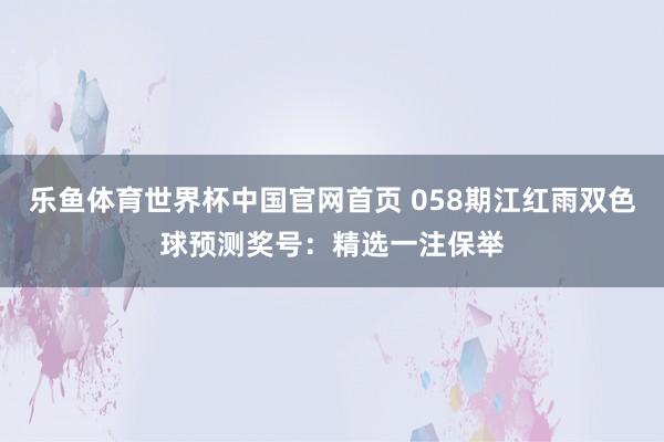乐鱼体育世界杯中国官网首页 058期江红雨双色球预测奖号:精选一注保举