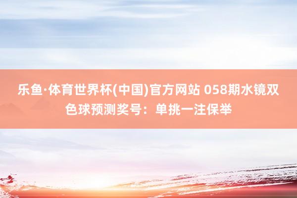 乐鱼·体育世界杯(中国)官方网站 058期水镜双色球预测奖号：单挑一注保举