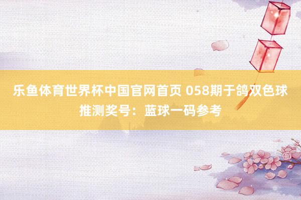 乐鱼体育世界杯中国官网首页 058期于鸽双色球推测奖号：蓝球一码参考