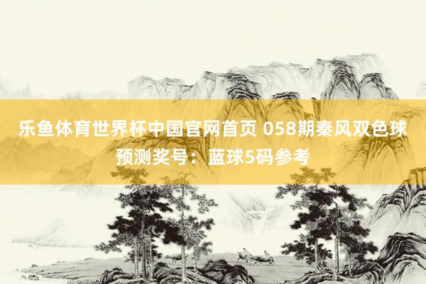 乐鱼体育世界杯中国官网首页 058期秦风双色球预测奖号:蓝球5码参考