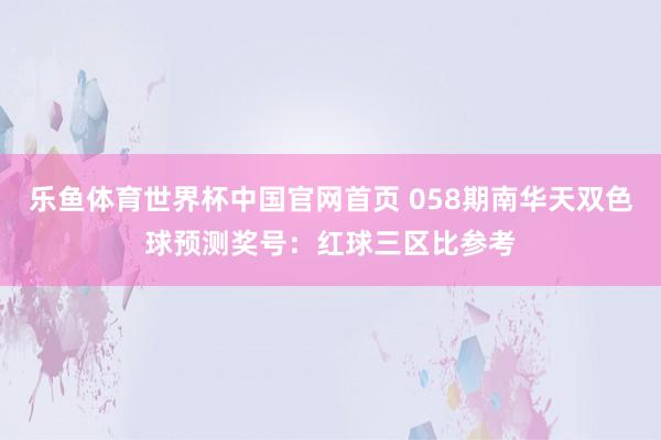 乐鱼体育世界杯中国官网首页 058期南华天双色球预测奖号：红球三区比参考